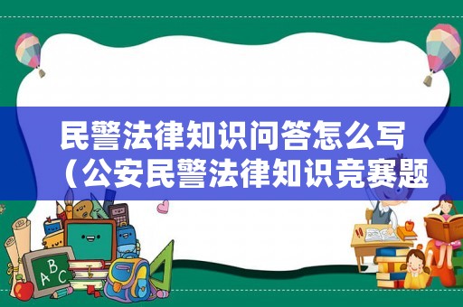 民警法律知識(shí)問(wèn)答怎么寫（公安民警法律知識(shí)競(jìng)賽題目及答案）