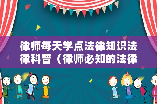律師每天學(xué)點(diǎn)法律知識(shí)法律科普（律師必知的法律常識(shí)）