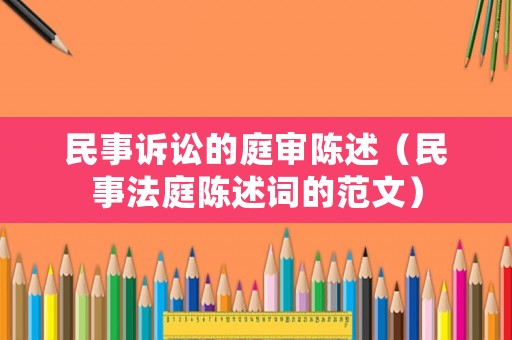 民事訴訟的庭審陳述（民事法庭陳述詞的范文）