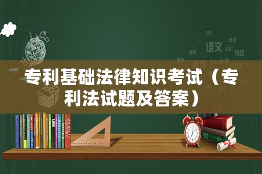 專(zhuān)利基礎(chǔ)法律知識(shí)考試（專(zhuān)利法試題及答案）