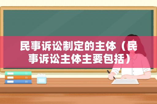 民事訴訟制定的主體（民事訴訟主體主要包括）