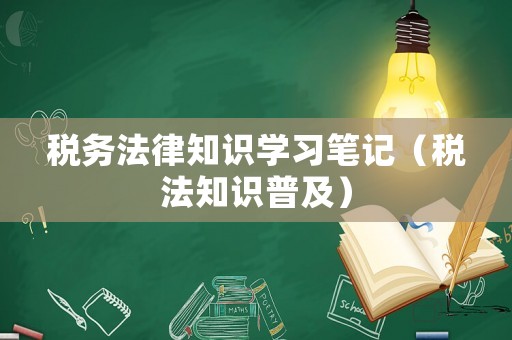 稅務(wù)法律知識(shí)學(xué)習(xí)筆記（稅法知識(shí)普及）