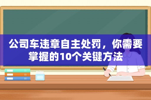 公司車違章自主處罰，你需要掌握的10個關(guān)鍵方法