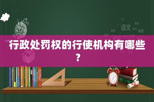 行政處罰權(quán)的行使機構(gòu)有哪些？