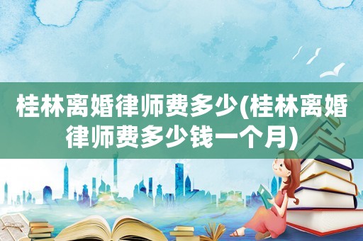 桂林離婚律師費(fèi)多少(桂林離婚律師費(fèi)多少錢一個(gè)月)
