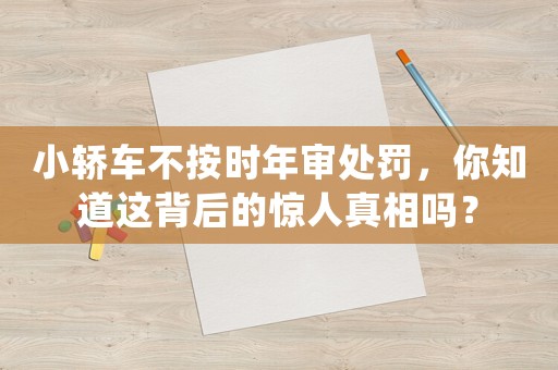 小轎車不按時(shí)年審處罰，你知道這背后的驚人真相嗎？