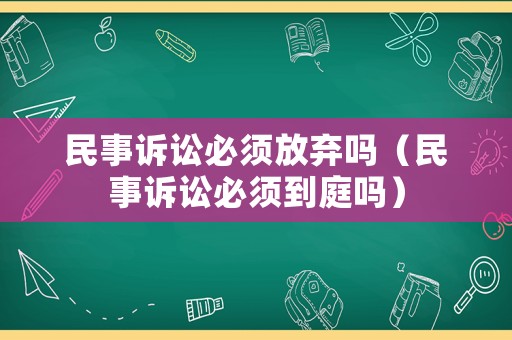 民事訴訟必須放棄嗎（民事訴訟必須到庭嗎）