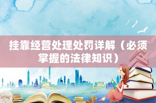 掛靠經(jīng)營(yíng)處理處罰詳解（必須掌握的法律知識(shí)）