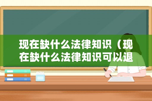 現(xiàn)在缺什么法律知識（現(xiàn)在缺什么法律知識可以退休）