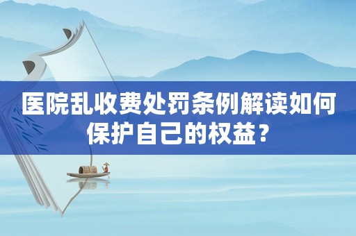 醫(yī)院亂收費(fèi)處罰條例解讀如何保護(hù)自己的權(quán)益？