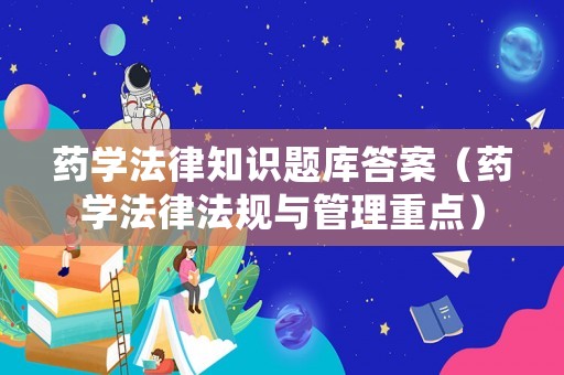 藥學法律知識題庫答案（藥學法律法規(guī)與管理重點）