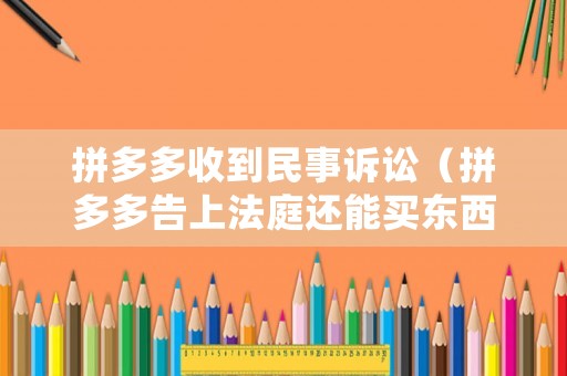 拼多多收到民事訴訟（拼多多告上法庭還能買東西嗎）