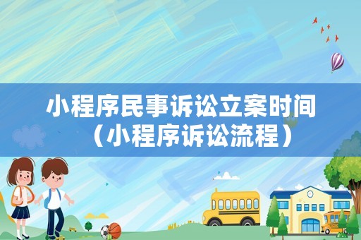 小程序民事訴訟立案時間（小程序訴訟流程）