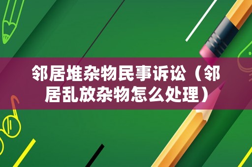 鄰居堆雜物民事訴訟（鄰居亂放雜物怎么處理）