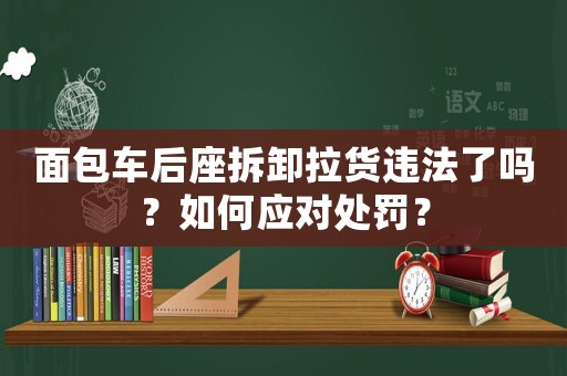 面包車后座拆卸拉貨違法了嗎？如何應(yīng)對(duì)處罰？
