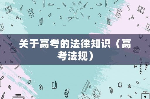 關(guān)于高考的法律知識(shí)（高考法規(guī)）