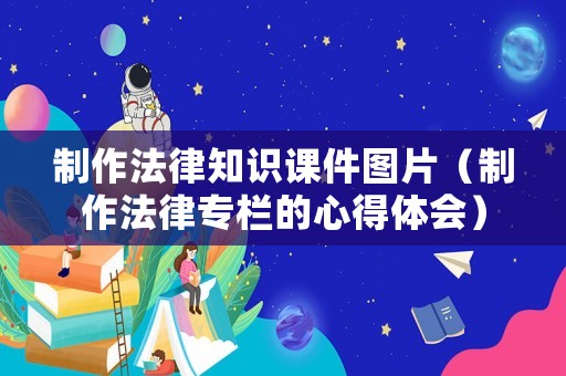 制作法律知識課件圖片（制作法律專欄的心得體會）