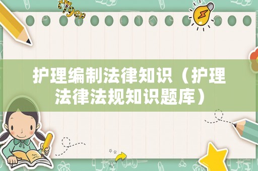 護(hù)理編制法律知識(shí)（護(hù)理法律法規(guī)知識(shí)題庫(kù)）