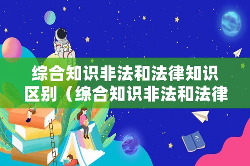 綜合知識非法和法律知識區(qū)別（綜合知識非法和法律知識區(qū)別在哪）