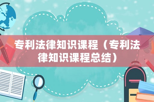 專利法律知識課程（專利法律知識課程總結(jié)）