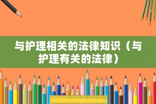 與護(hù)理相關(guān)的法律知識(shí)（與護(hù)理有關(guān)的法律）