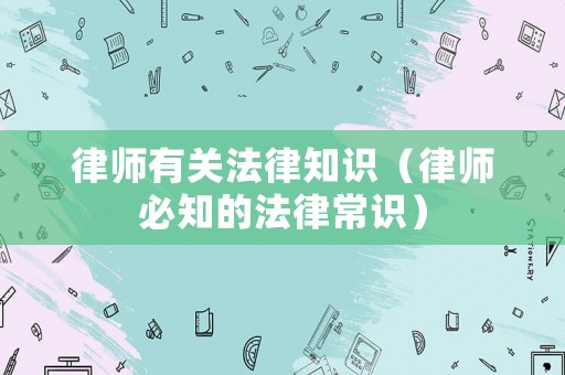律師有關法律知識（律師必知的法律常識）