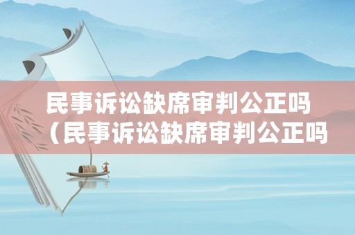 民事訴訟缺席審判公正嗎（民事訴訟缺席審判公正嗎法院）