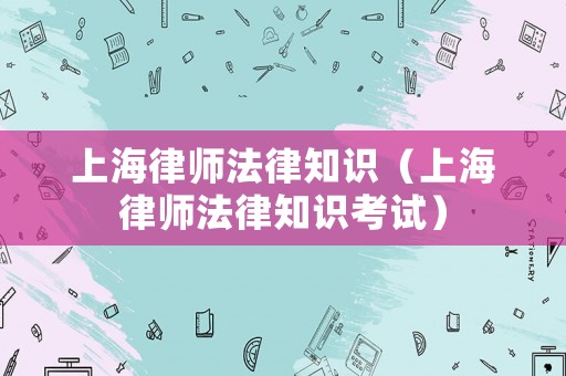 上海律師法律知識（上海律師法律知識考試）