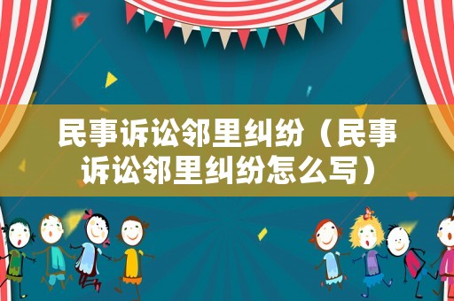 民事訴訟鄰里糾紛（民事訴訟鄰里糾紛怎么寫(xiě)）