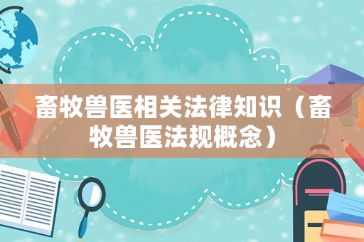 畜牧獸醫(yī)相關(guān)法律知識（畜牧獸醫(yī)法規(guī)概念）