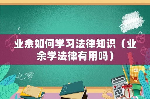業(yè)余如何學(xué)習(xí)法律知識（業(yè)余學(xué)法律有用嗎）