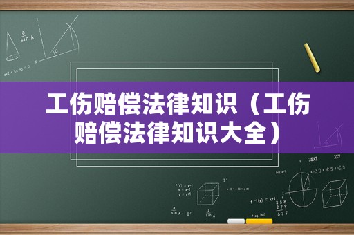 工傷賠償法律知識(shí)（工傷賠償法律知識(shí)大全）