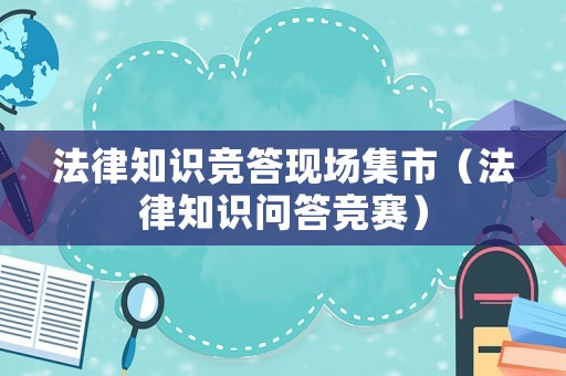 法律知識競答現(xiàn)場集市（法律知識問答競賽）
