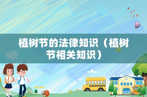 植樹節(jié)的法律知識(shí)（植樹節(jié)相關(guān)知識(shí)）