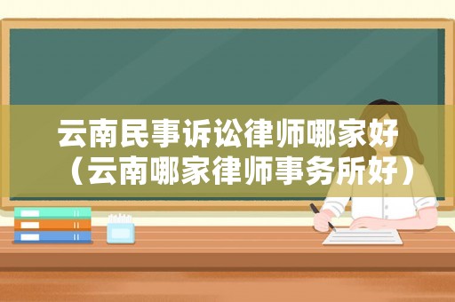 云南民事訴訟律師哪家好（云南哪家律師事務(wù)所好）