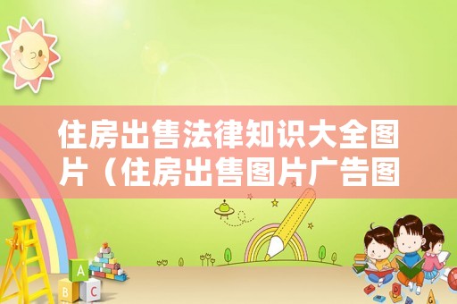 住房出售法律知識(shí)大全圖片（住房出售圖片廣告圖片）