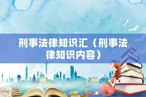 刑事法律知識匯（刑事法律知識內(nèi)容）