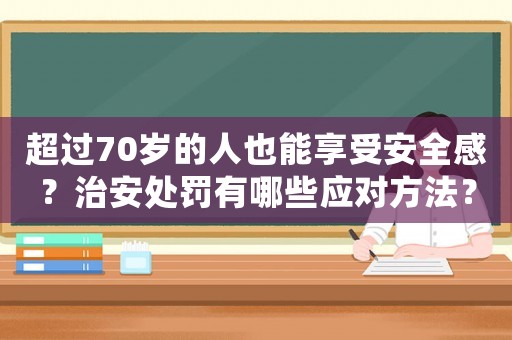 超過70歲的人也能享受安全感？治安處罰有哪些應(yīng)對(duì)方法？