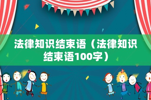 法律知識結(jié)束語（法律知識結(jié)束語100字）