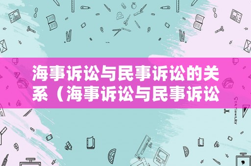海事訴訟與民事訴訟的關(guān)系（海事訴訟與民事訴訟的區(qū)別）