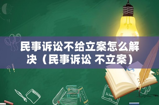 民事訴訟不給立案怎么解決（民事訴訟 不立案）