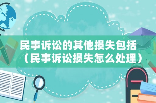 民事訴訟的其他損失包括（民事訴訟損失怎么處理）