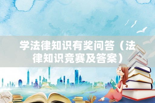 學(xué)法律知識(shí)有獎(jiǎng)問答（法律知識(shí)競賽及答案）