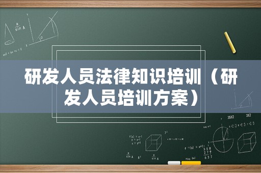 研發(fā)人員法律知識培訓(xùn)（研發(fā)人員培訓(xùn)方案）