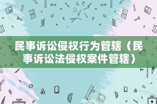 民事訴訟侵權(quán)行為管轄（民事訴訟法侵權(quán)案件管轄）