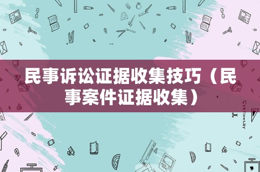 民事訴訟證據(jù)收集技巧（民事案件證據(jù)收集）
