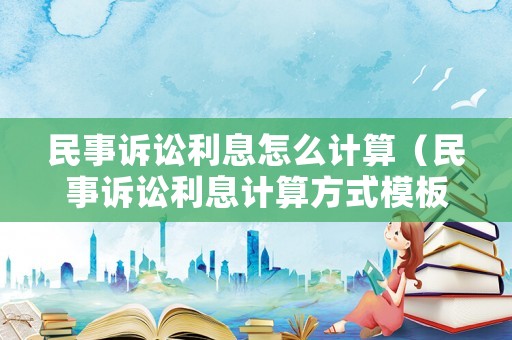 民事訴訟利息怎么計算（民事訴訟利息計算方式模板2025）