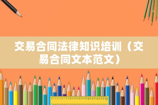 交易合同法律知識培訓(xùn)（交易合同文本范文）