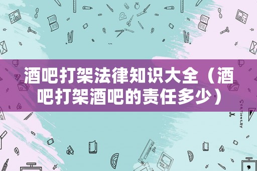 酒吧打架法律知識大全（酒吧打架酒吧的責(zé)任多少）