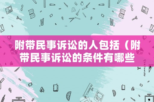 附帶民事訴訟的人包括（附帶民事訴訟的條件有哪些）